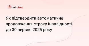 Яким чином документально підтвердити автоматичне продовження строку інвалідності на період до 30 червня 2025 року?